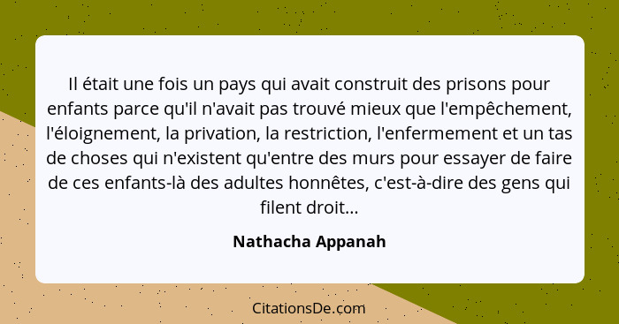 Il était une fois un pays qui avait construit des prisons pour enfants parce qu'il n'avait pas trouvé mieux que l'empêchement, l'él... - Nathacha Appanah