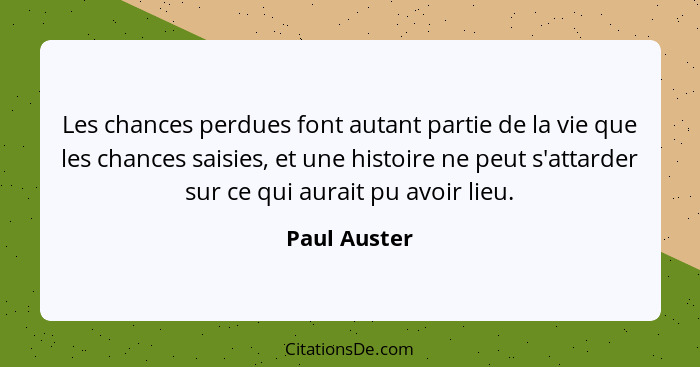 Les chances perdues font autant partie de la vie que les chances saisies, et une histoire ne peut s'attarder sur ce qui aurait pu avoir... - Paul Auster