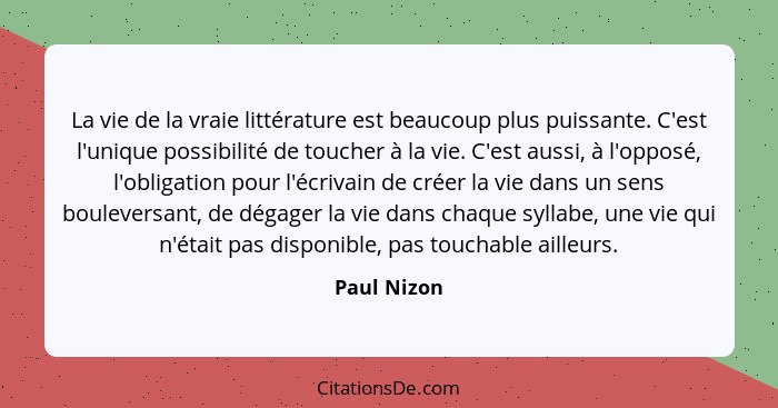 La vie de la vraie littérature est beaucoup plus puissante. C'est l'unique possibilité de toucher à la vie. C'est aussi, à l'opposé, l'ob... - Paul Nizon