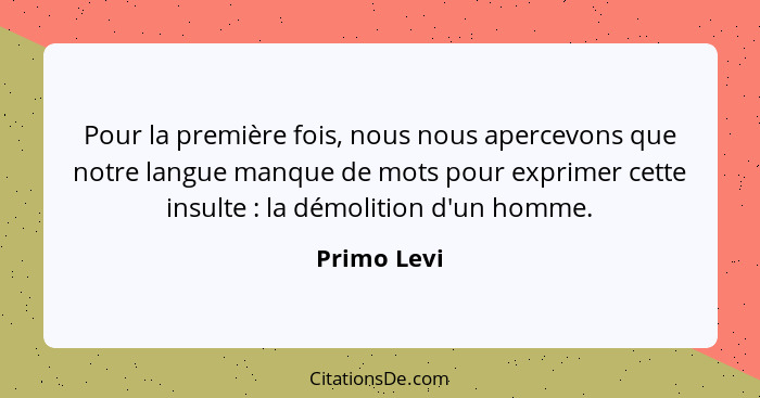 Pour la première fois, nous nous apercevons que notre langue manque de mots pour exprimer cette insulte : la démolition d'un homme.... - Primo Levi