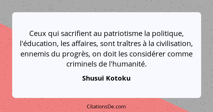 Ceux qui sacrifient au patriotisme la politique, l'éducation, les affaires, sont traîtres à la civilisation, ennemis du progrès, on do... - Shusui Kotoku