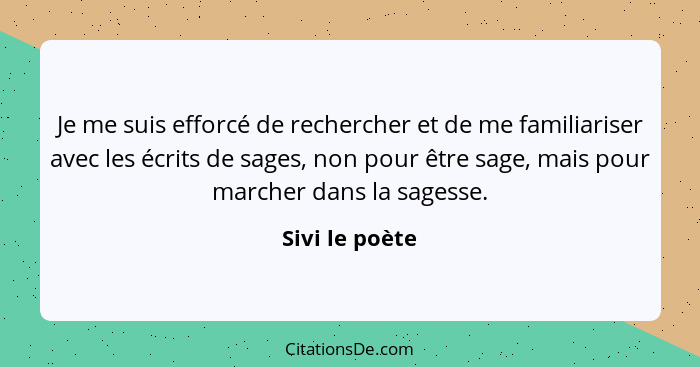 Je me suis efforcé de rechercher et de me familiariser avec les écrits de sages, non pour être sage, mais pour marcher dans la sagesse... - Sivi le poète