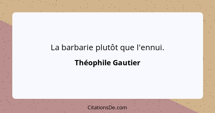 La barbarie plutôt que l'ennui.... - Théophile Gautier