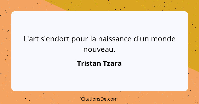 L'art s'endort pour la naissance d'un monde nouveau.... - Tristan Tzara