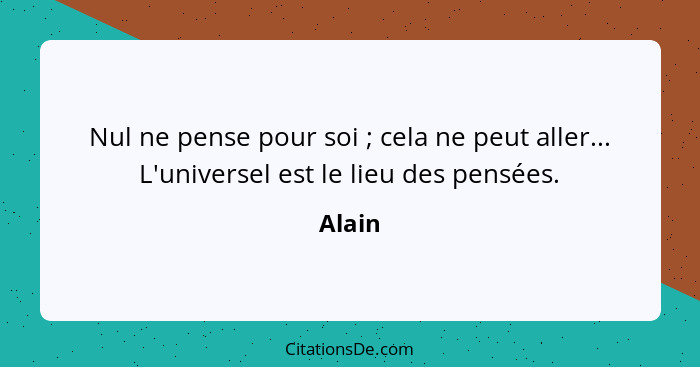 Nul ne pense pour soi ; cela ne peut aller... L'universel est le lieu des pensées.... - Alain