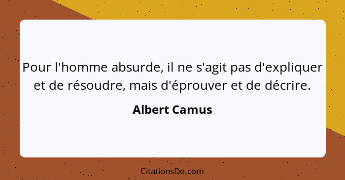 Pour l'homme absurde, il ne s'agit pas d'expliquer et de résoudre, mais d'éprouver et de décrire.... - Albert Camus