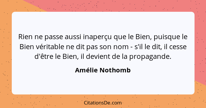 Rien ne passe aussi inaperçu que le Bien, puisque le Bien véritable ne dit pas son nom - s'il le dit, il cesse d'être le Bien, il dev... - Amélie Nothomb