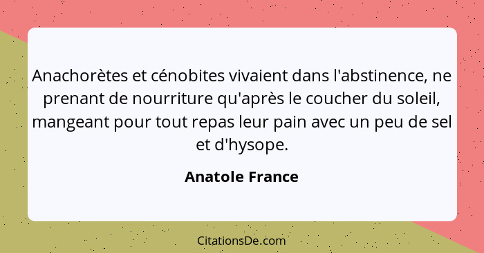 Anachorètes et cénobites vivaient dans l'abstinence, ne prenant de nourriture qu'après le coucher du soleil, mangeant pour tout repas... - Anatole France