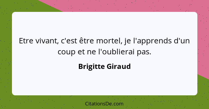 Etre vivant, c'est être mortel, je l'apprends d'un coup et ne l'oublierai pas.... - Brigitte Giraud