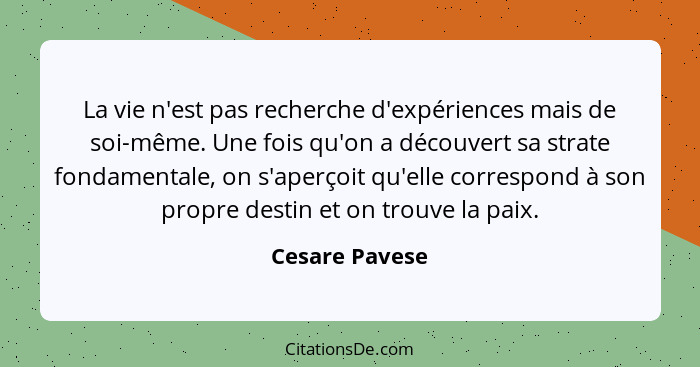 La vie n'est pas recherche d'expériences mais de soi-même. Une fois qu'on a découvert sa strate fondamentale, on s'aperçoit qu'elle co... - Cesare Pavese