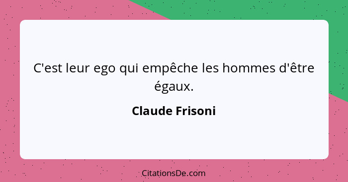 C'est leur ego qui empêche les hommes d'être égaux.... - Claude Frisoni