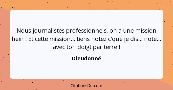 Nous journalistes professionnels, on a une mission hein ! Et cette mission... tiens notez c'que je dis... note... avec ton doigt par... - Dieudonné