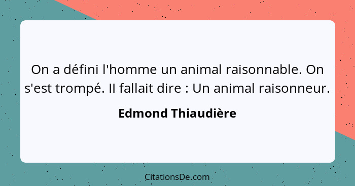 On a défini l'homme un animal raisonnable. On s'est trompé. II fallait dire : Un animal raisonneur.... - Edmond Thiaudière