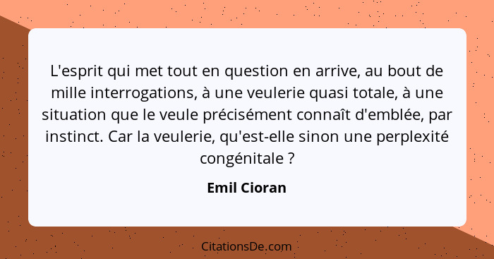 L'esprit qui met tout en question en arrive, au bout de mille interrogations, à une veulerie quasi totale, à une situation que le veule... - Emil Cioran