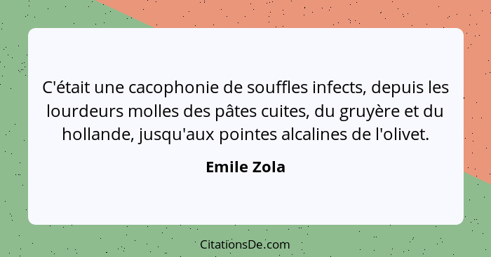 C'était une cacophonie de souffles infects, depuis les lourdeurs molles des pâtes cuites, du gruyère et du hollande, jusqu'aux pointes al... - Emile Zola
