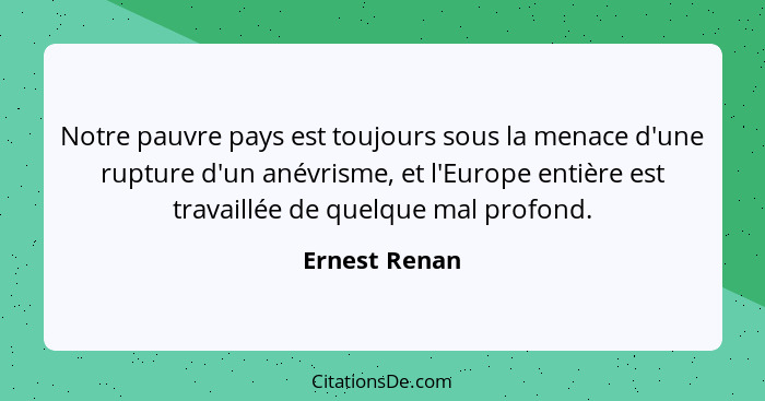 Notre pauvre pays est toujours sous la menace d'une rupture d'un anévrisme, et l'Europe entière est travaillée de quelque mal profond.... - Ernest Renan