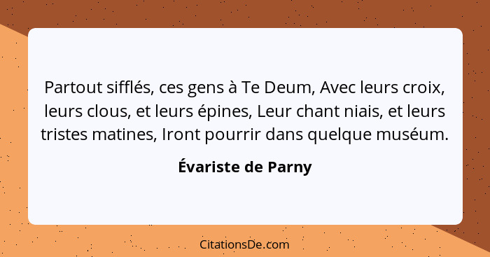 Partout sifflés, ces gens à Te Deum, Avec leurs croix, leurs clous, et leurs épines, Leur chant niais, et leurs tristes matines, I... - Évariste de Parny