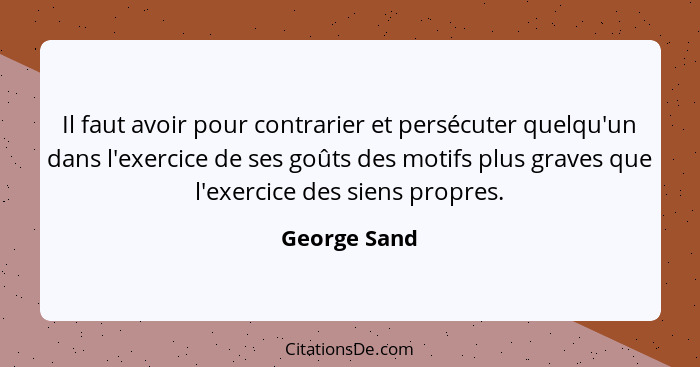 Il faut avoir pour contrarier et persécuter quelqu'un dans l'exercice de ses goûts des motifs plus graves que l'exercice des siens propr... - George Sand