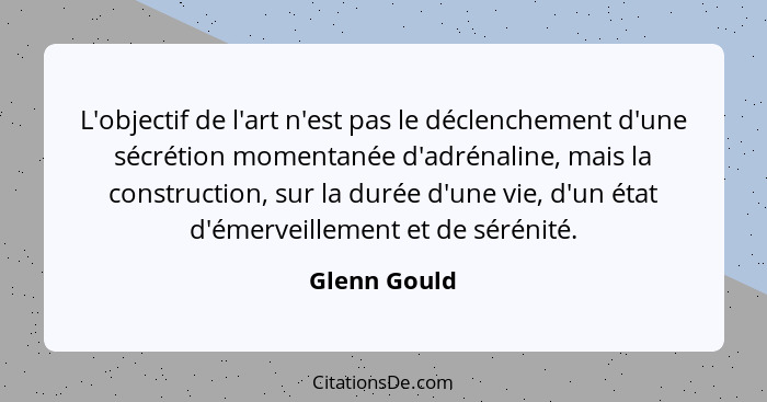 L'objectif de l'art n'est pas le déclenchement d'une sécrétion momentanée d'adrénaline, mais la construction, sur la durée d'une vie, d'... - Glenn Gould