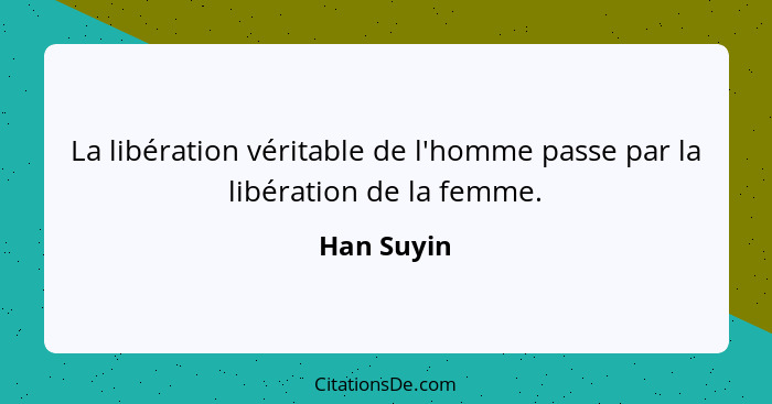 La libération véritable de l'homme passe par la libération de la femme.... - Han Suyin