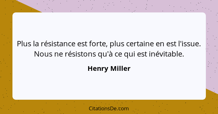 Plus la résistance est forte, plus certaine en est l'issue. Nous ne résistons qu'à ce qui est inévitable.... - Henry Miller