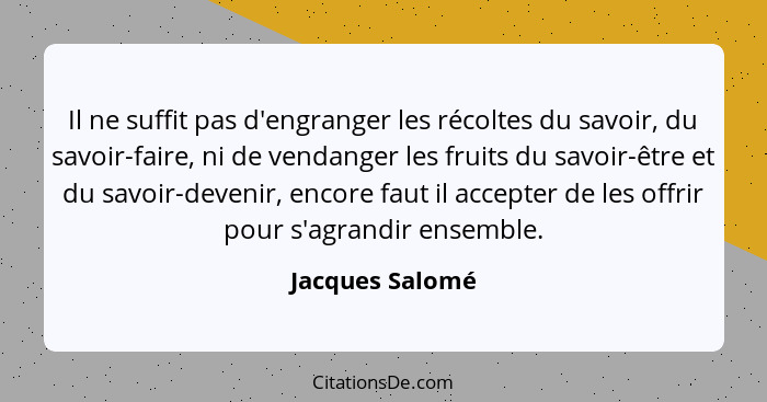 Il ne suffit pas d'engranger les récoltes du savoir, du savoir-faire, ni de vendanger les fruits du savoir-être et du savoir-devenir,... - Jacques Salomé