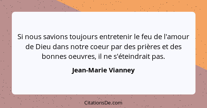 Si nous savions toujours entretenir le feu de l'amour de Dieu dans notre coeur par des prières et des bonnes oeuvres, il ne s'éte... - Jean-Marie Vianney