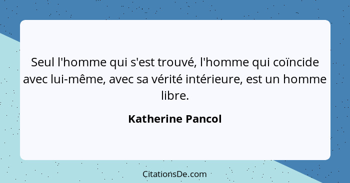 Seul l'homme qui s'est trouvé, l'homme qui coïncide avec lui-même, avec sa vérité intérieure, est un homme libre.... - Katherine Pancol