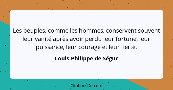 Les peuples, comme les hommes, conservent souvent leur vanité après avoir perdu leur fortune, leur puissance, leur courage e... - Louis-Philippe de Ségur