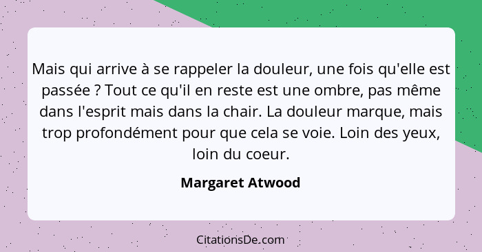 Mais qui arrive à se rappeler la douleur, une fois qu'elle est passée ? Tout ce qu'il en reste est une ombre, pas même dans l'e... - Margaret Atwood