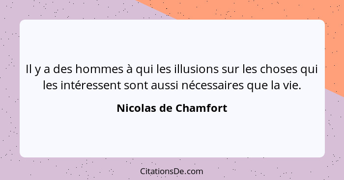 Il y a des hommes à qui les illusions sur les choses qui les intéressent sont aussi nécessaires que la vie.... - Nicolas de Chamfort