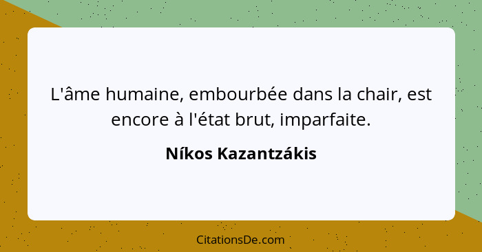 L'âme humaine, embourbée dans la chair, est encore à l'état brut, imparfaite.... - Níkos Kazantzákis