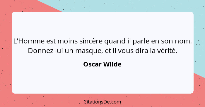 L'Homme est moins sincère quand il parle en son nom. Donnez lui un masque, et il vous dira la vérité.... - Oscar Wilde