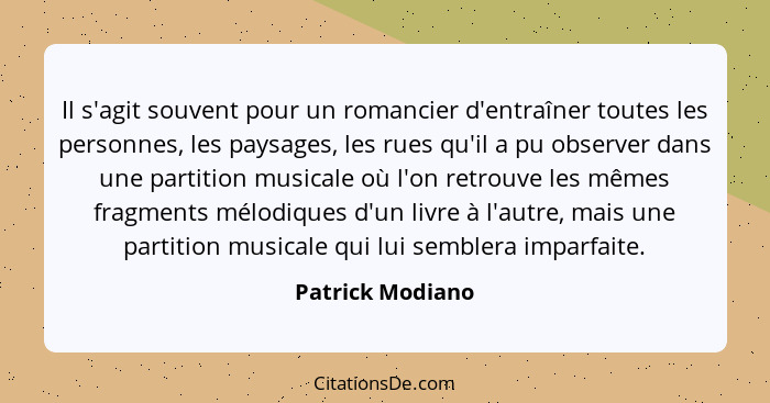 Il s'agit souvent pour un romancier d'entraîner toutes les personnes, les paysages, les rues qu'il a pu observer dans une partition... - Patrick Modiano