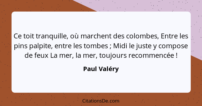 Ce toit tranquille, où marchent des colombes, Entre les pins palpite, entre les tombes ; Midi le juste y compose de feux La mer, la... - Paul Valéry