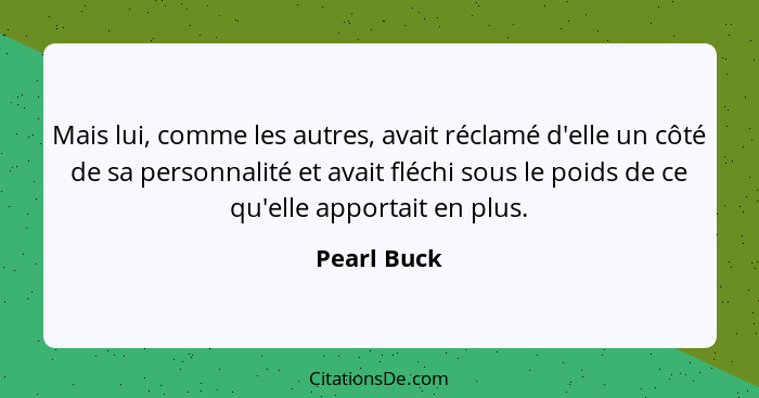 Mais lui, comme les autres, avait réclamé d'elle un côté de sa personnalité et avait fléchi sous le poids de ce qu'elle apportait en plus... - Pearl Buck