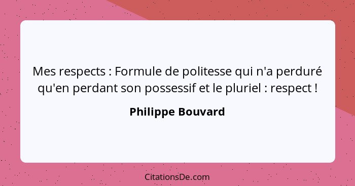 Mes respects : Formule de politesse qui n'a perduré qu'en perdant son possessif et le pluriel : respect !... - Philippe Bouvard
