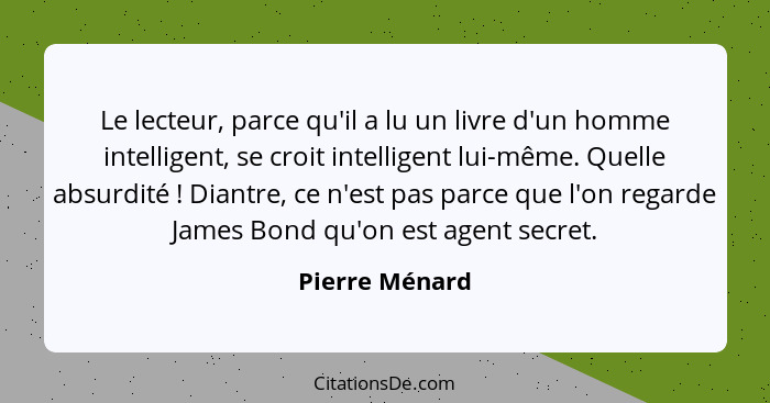 Le lecteur, parce qu'il a lu un livre d'un homme intelligent, se croit intelligent lui-même. Quelle absurdité ! Diantre, ce n'est... - Pierre Ménard