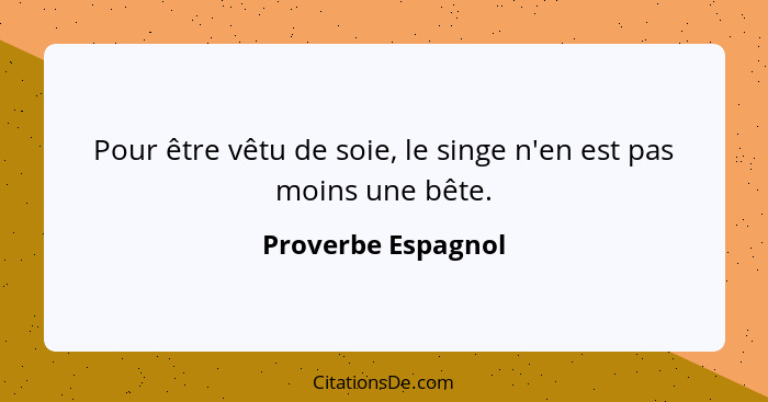 Pour être vêtu de soie, le singe n'en est pas moins une bête.... - Proverbe Espagnol