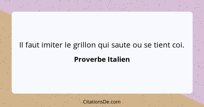 Il faut imiter le grillon qui saute ou se tient coi.... - Proverbe Italien