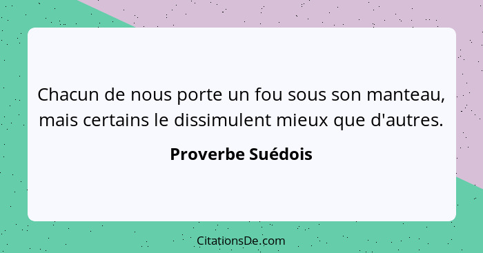 Chacun de nous porte un fou sous son manteau, mais certains le dissimulent mieux que d'autres.... - Proverbe Suédois