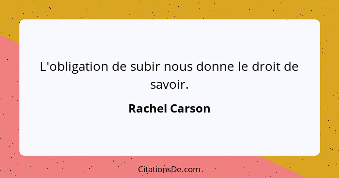 L'obligation de subir nous donne le droit de savoir.... - Rachel Carson