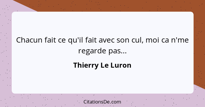 Chacun fait ce qu'il fait avec son cul, moi ca n'me regarde pas...... - Thierry Le Luron