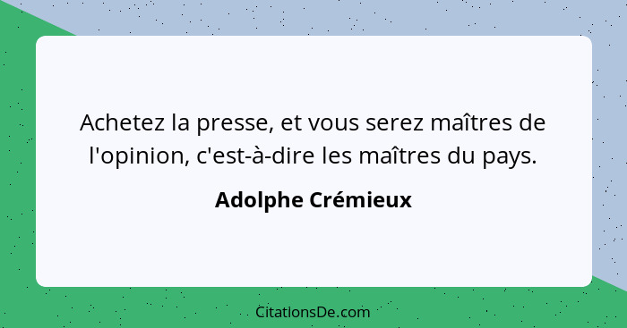 Achetez la presse, et vous serez maîtres de l'opinion, c'est-à-dire les maîtres du pays.... - Adolphe Crémieux