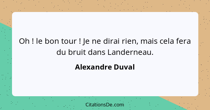 Oh ! le bon tour ! Je ne dirai rien, mais cela fera du bruit dans Landerneau.... - Alexandre Duval