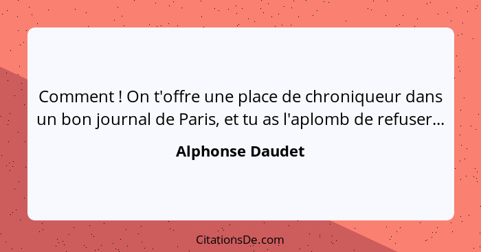 Comment ! On t'offre une place de chroniqueur dans un bon journal de Paris, et tu as l'aplomb de refuser...... - Alphonse Daudet
