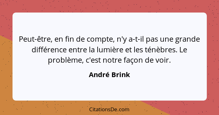 Peut-être, en fin de compte, n'y a-t-il pas une grande différence entre la lumière et les ténèbres. Le problème, c'est notre façon de vo... - André Brink