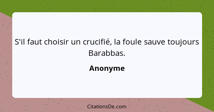 S'il faut choisir un crucifié, la foule sauve toujours Barabbas.... - Anonyme