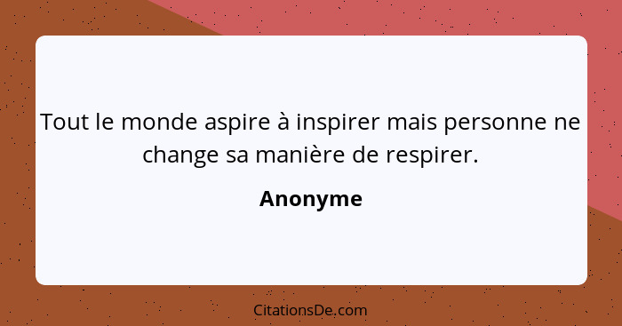 Tout le monde aspire à inspirer mais personne ne change sa manière de respirer.... - Anonyme