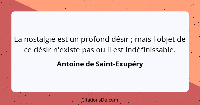 La nostalgie est un profond désir ; mais l'objet de ce désir n'existe pas ou il est indéfinissable.... - Antoine de Saint-Exupéry